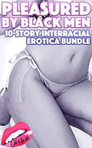 Pleasured By Black Men: 10-Story Interracial Erotica Bundle (Interracial | Hot Wife | MILF | Menage | Group)