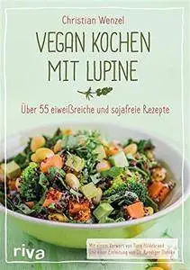 Vegan kochen mit Lupine: Über 55 eiweißreiche und sojafreie Rezepte