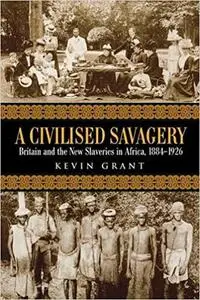 A Civilised Savagery: Britain and the New Slaveries in Africa, 1884-1926
