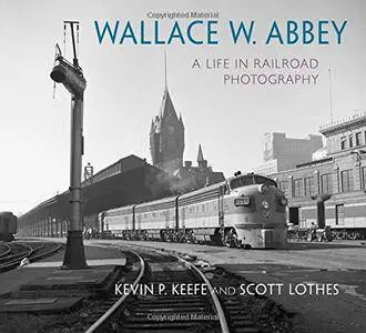 Wallace W. Abbey: A Life in Railroad Photography