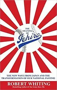 The Meaning of Ichiro: The New Wave from Japan and the Transformation of Our National Pastime