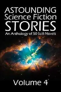 Astounding Science Fiction Stories: An Anthology of 50 Scifi Novels Volume 4 (Halcyon Classics)