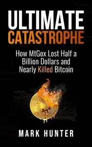 Ultimate Catastrophe: How MtGox Lost Half a Billion Dollars and Nearly Killed Bitcoin