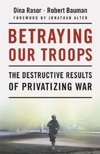 Dina Rasor, Robert Bauman - Betraying Our Troops: The Destructive Results of Privatizing War