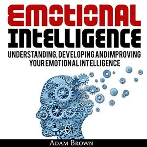 Emotional Intelligence: A Guide to Understanding, Developing, and Improving Your Emotional Intelligence