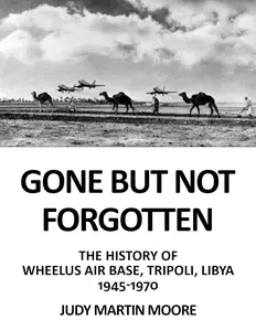 GONE BUT NOT FORGOTTEN: THE HISTORY OF WHEELUS AIR BASE, TRIPOLI, LIBYA 1945 – 1970