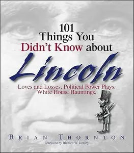 101 Things You Didn't Know About Lincoln: Loves And Losses! Political Power Plays! White House Hauntings!