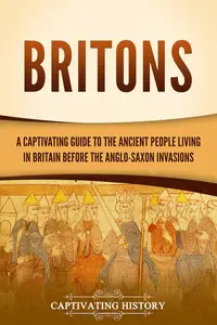 Britons: A Captivating Guide to the Ancient People Living in Britain Before the Anglo-Saxon Invasions