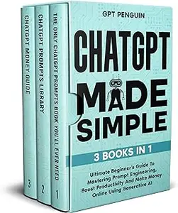 ChatGPT Made Simple: 3 Books in 1 - Ultimate Beginner's Guide To Mastering Prompt Engineering
