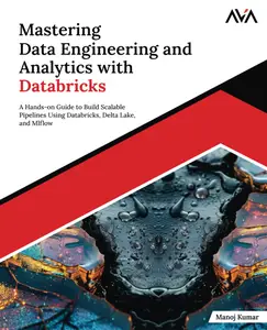 Mastering Data Engineering and Analytics with Databricks: A Hands-on Guide to Build Scalable Pipelines Using Databricks
