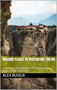 Obscure Places To Visit Before You Die: A Collection Of Twenty Out-Of-The-Way Spots Every Tourist Should Visit