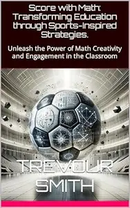 Score with Math: Transforming Education through Sports-Inspired Strategies.: Unleash the Power of Math Creativity
