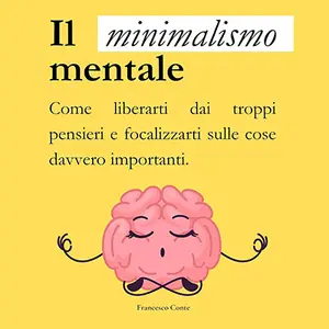 «Il minimalismo mentale: Come liberarti dai troppi pensieri e focalizzarti sulle cose davvero importanti» by Francesco Conte