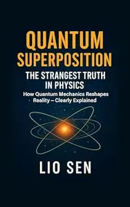 Quantum Superposition: The Strangest Truth in Physics: How Quantum Mechanics Reshapes Reality - Clearly Explained