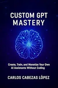 Custom GPT Mastery: Create, Train, and Monetize Your Own AI Assistants Without Coding
