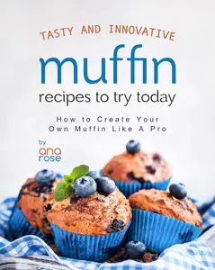 Tasty and Innovative Muffin Recipes to Try Today: How to Create Your Own Muffin Like A Pro