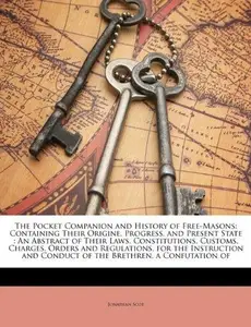 The Pocket Companion and History of Free-Masons: Containing Their Origine, Progress, and Present State : An Abstract of Their L