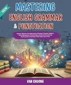 Mastering English Grammar And Punctuation: Master Objects, Complements, Phrases, Clauses, Subject-Verb Agreement, Word Order,