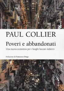 Paul Collier - Poveri e abbandonati. Una nuova economia per i luoghi lasciati indietro
