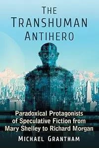 The Transhuman Antihero: Paradoxical Protagonists of Speculative Fiction from Mary Shelley to Richard Morgan