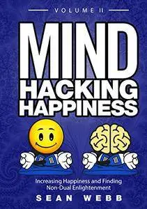 Mind Hacking Happiness Volume II: Increasing Happiness and Finding Non-Dual Enlightenment [Kindle Edition]