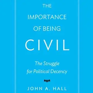 The Importance of Being Civil: The Struggle for Political Decency [Audiobook]