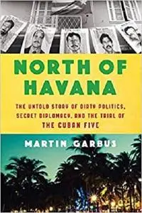 North of Havana: The Untold Story of Dirty Politics, Secret Diplomacy, and the Trial of the Cuban Five