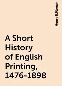 «A Short History of English Printing, 1476-1898» by Henry R.Plomer