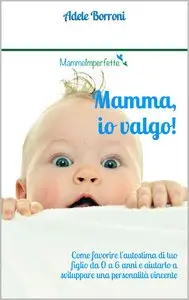 Adele Borroni - Mamma, io valgo!: Come favorire l'autostima di tuo figlio da 0 a 6 anni...
