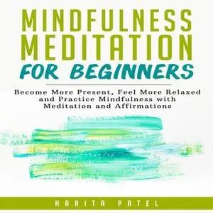«Mindfulness Meditation for Beginners: Become More Present, Feel More Relaxed and Practice Mindfulness with Meditations