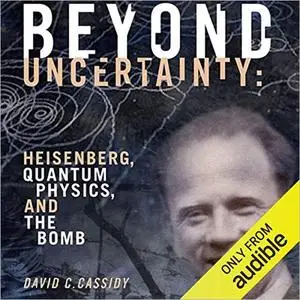 Beyond Uncertainty: Heisenberg, Quantum Physics, and the Bomb [Audiobook]
