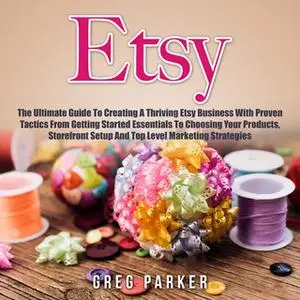 «Etsy: The Ultimate Guide To Creating A Thriving Etsy Business With Proven Tactics From Getting Started Essentials To Ch