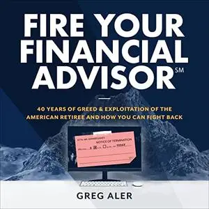 Fire Your Financial Advisor: 40 Years of Greed and Exploitation of the American Retiree, and How You Can Fight Back [Audiobook]