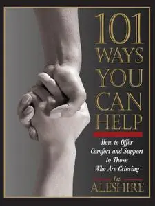 101 Ways You Can Help: How to Offer Comfort and Support to Those Who Are Grieving