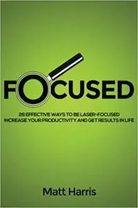 Focused: 28 Effective Ways to be Laser- Focused, Increase Your Productivity and Get Results in Life