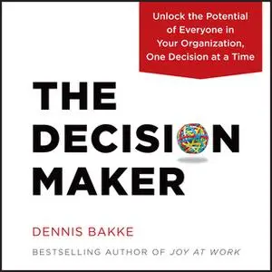 «The Decision Maker: Unlock the Potential of Everyone in Your Organization, One Decision at a Time» by Dennis Bakke