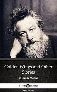 «Golden Wings and Other Stories by William Morris – Delphi Classics (Illustrated)» by William Morris