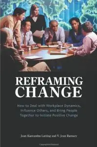 Reframing Change: How to Deal with Workplace Dynamics, Influence Others, and Bring People Together to Initiate Positive Change