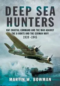 Deep Sea Hunters: RAF Coastal Command and the War Against the U-Boats and the German Navy 1939-1945