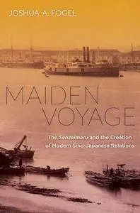 Maiden Voyage: The Senzaimaru and the Creation of Modern Sino-Japanese Relations (Philip E. Lilienthal Asian Studies Imprint)