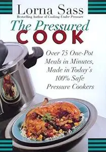 The Pressured Cook: Over 75 One-Pot Meals In Minutes, Made In Today's 100% Safe Pressure Cookers