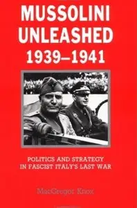 Mussolini Unleashed, 1939-1941: Politics and Strategy in Fascist Italy's Last War