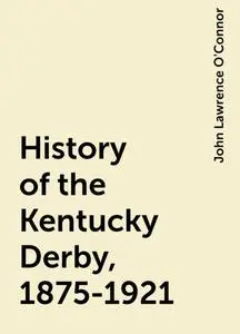 «History of the Kentucky Derby, 1875-1921» by John Lawrence O'Connor