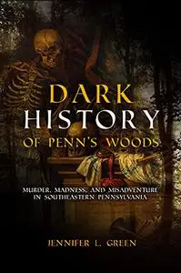 Dark History of Penn's Woods: Murder, Madness, and Misadventure in Southeastern Pennsylvania