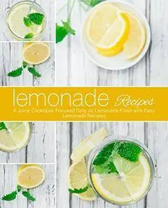 Lemonade Recipes: A Juice Cookbook Focused Only on Lemonade Filled with Easy Lemonade Recipes