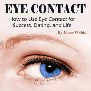 «Eye Contact: How to Use Eye Contact for Success, Dating, and Life» by Emer Walds