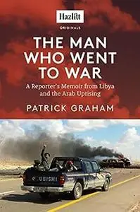 The Man Who Went to War: A Reporter's Memoir from Libya and the Arab Uprising