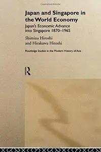 Japan and Singapore in the World Economy: Japan's Economic Advance into Singapore 1870-1965 (Routledge Studies in the Modern Hi