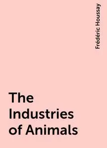 «The Industries of Animals» by Frédéric Houssay