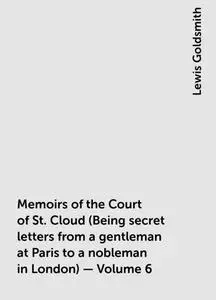 «Memoirs of the Court of St. Cloud (Being secret letters from a gentleman at Paris to a nobleman in London) — Volume 6»